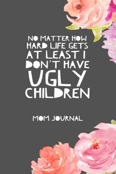 No Matter How Hard Life Gets At Least I Don't Have Ugly Children, Mom Journal: 6" X 9" Blank Lined Journal for Writing Your Memories