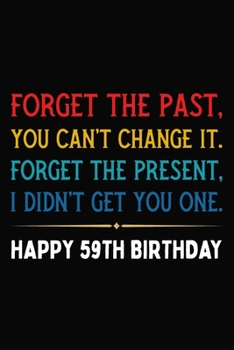 Forget The Past You Can't Change It Forget The Present I Didn't Get You One Happy 59th Birthday: Funny 59 Year Old Journal / Notebook / Appreciation ... Alternative ( 6 x 9 - 120 Blank Lined Pages )