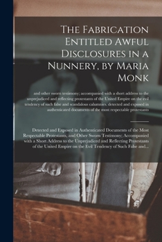 Paperback The Fabrication Entitled Awful Disclosures in a Nunnery, by Maria Monk [microform]: Detected and Exposed in Authenticated Documents of the Most Respec Book