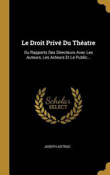 Hardcover Le Droit Privé Du Théatre: Ou Rapports Des Directeurs Avec Les Auteurs, Les Acteurs Et Le Public... [French] Book