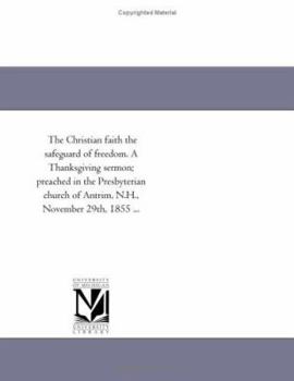 The Christian faith the safeguard of freedom. A Thanksgiving sermon; preached in the Presbyterian church of Antrim, N.H., November 29th, 1855 ...