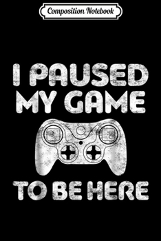 Composition Notebook: I Paused My Game To Be Here Gift Video Game Gift  Journal/Notebook Blank Lined Ruled 6x9 100 Pages
