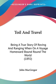 Toil And Travel: Being A True Story Of Roving And Ranging When On A Voyage Homeward Bound Round The World