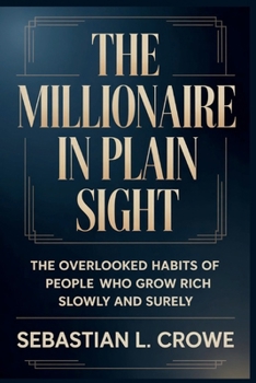 THE MILLIONAIRE IN PLAIN SIGHT: The Overlooked Habits of People Who Grow Rich Slowly and Surely