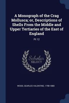 A Monograph of the Crag Mollusca; Or, Descriptions of Shells From the Middle and Upper Tertiaries of the East of England, Volume Pt. 12