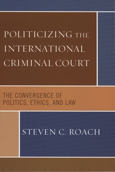 Hardcover Politicizing the International Criminal Court: The Convergence of Politics, Ethics, and Law Book