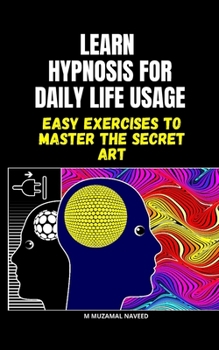 LEARN HYPNOSIS FOR DAILY LIFE USAGE: EASY EXERCISES TO MASTER THE SECRET ART