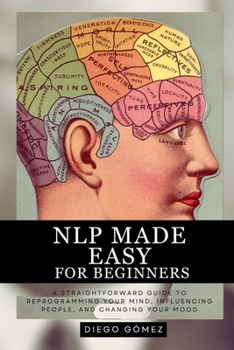 Paperback NLP Made Easy for Beginners: A Straightforward Guide to Reprogramming Your Mind, Influencing People, and Changing Your Mood Book
