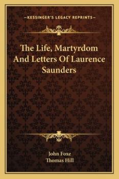The Life, Martyrdom, and Letters of Laurence Saunders, Extr. from Foxe's Book of Martyrs by T. Hill