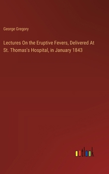 Hardcover Lectures On the Eruptive Fevers, Delivered At St. Thomas's Hospital, in January 1843 Book