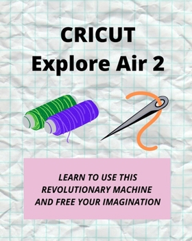 Paperback Cricut Explore Air 2: Learn How to Use This Revolutionary Machine and Free Your Imagination Book