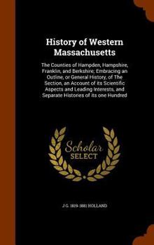 Hardcover History of Western Massachusetts: The Counties of Hampden, Hampshire, Franklin, and Berkshire; Embracing an Outline, or General History, of The Sectio Book