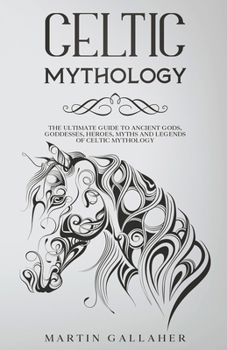 Celtic Mythology The Ultimate Guide to Celtic Gods, Goddesses, Heroes, Myths, and Legends of Celtic Mythology