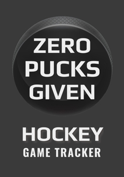Zero Pucks Given Hockey Game Tracker: Hockey Journal Stats Notebook Gift 110 Game Sheets