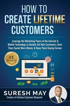 Paperback How to Create Lifetime Customers: Leverage the Marketing Power of the Internet & Mobile Technology to Quickly Get New Customers, Have Them Spend More Book