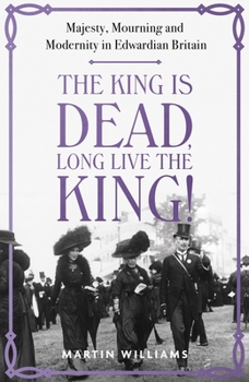 Hardcover The King Is Dead, Long Live the King!: Majesty, Mourning and Modernity in Edwardian Britain Book