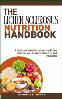 THE LICHEN SCLEROSUS NUTRITION HANDBOOK: A Nutritional Guide For Addressing Lichen Sclerosus And Foods For Recovery And Prevention