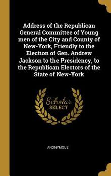 Address of the Republican General Committee of Young Men of the City and County of New-York, Friendly to the Election of Gen. Andrew Jackson to the Presidency, to the Republican Electors of the State 