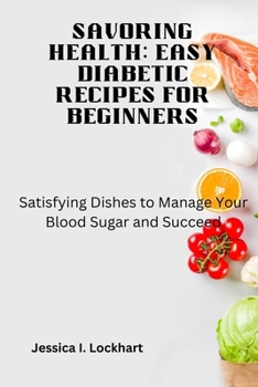 SAVORING HEALTH: EASY DIABETIC RECEIPES FOR BEGINNERS: Satisfying Dishes to Manage your Blood Sugar and Succeed