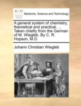 Paperback A general system of chemistry, theoretical and practical. ... Taken chiefly from the German of M. Wiegleb. By C. R. Hopson, M.D. Book