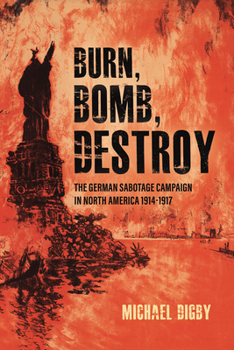 Hardcover Burn, Bomb, Destroy: The German Sabotage Campaign in North America, 1914-1917 Book