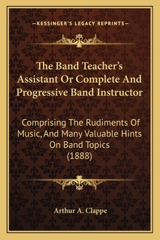 Paperback The Band Teacher's Assistant Or Complete And Progressive Band Instructor: Comprising The Rudiments Of Music, And Many Valuable Hints On Band Topics (1 Book