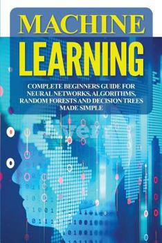 Paperback Machine Learning: Complete Beginners Guide For Neural Networks, Algorithms, Random Forests and Decision Trees Made Simple Book