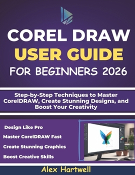 COREL DRAW USER GUIDE FOR BEGINNERS: Step-by-Step Techniques to Master CorelDRAW, Create Stunning Designs, and Boost Your Creativity