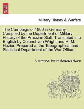 The Campaign of 1866 in Germany. Compiled by the Department of Military History of the Prussian Staff. Translated into English by Colonel von Wright ... and Statistical Department of the War Office.