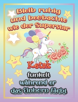 Bleib ruhig und beobachte wie Superstar Ketak funkelt während sie das Einhorn färbt: Geschenkidee für Ketak (German Edition)