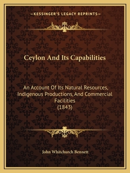 Ceylon And Its Capabilities: An Account Of Its Natural Resources, Indigenous Productions, And Commercial Facilities