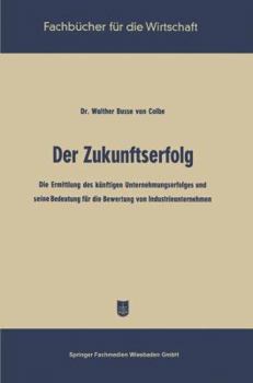 Der Zukunftserfolg: Die Ermittlung Des Kunftigen Unternehmungserfolges Und Seine Bedeutung Fur Die Bewertung Von Industrieunternehmen