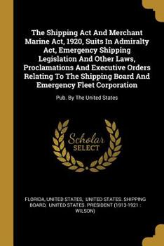 The Shipping Act And Merchant Marine Act, 1920, Suits In Admiralty Act, Emergency Shipping Legislation And Other Laws, Proclamations And Executive Orders Relating To The Shipping Board And Emergency F