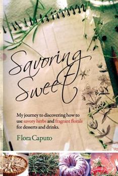 Paperback Savoring Sweet: My Journey to Discovering How To Use Savory Herbs and Fragrant Florals for Desserts and Drinks Book