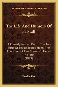 Paperback The Life And Humors Of Falstaff: A Comedy Formed Out Of The Two Parts Of Shakespeare's Henry The Fourth And A Few Scenes Of Henry The Fifth (1829) Book