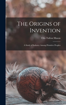 Hardcover The Origins of Invention: A Study of Industry Among Primitive Peoples Book