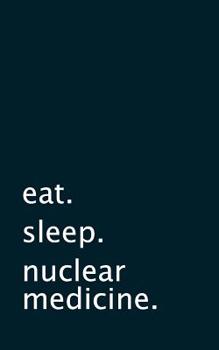 eat. sleep. nuclear medicine. - Lined Notebook: Writing Journal