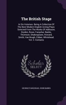 The British Stage: In Six Volumes. Being a Collection of the Best Modern English Acting Plays: Selected from the Works of Addisson, Dryden, Rowe, Farquhar, Banks, Thomson, Shakespeare, Howard, Smith, 