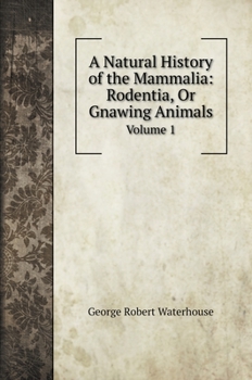 Hardcover A Natural History of the Mammalia: Rodentia, Or Gnawing Animals: Volume 1 Book