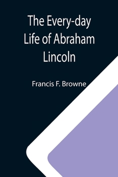 Paperback The Every-day Life of Abraham Lincoln; A Narrative And Descriptive Biography With Pen-Pictures And Personal; Recollections By Those Who Knew Him Book