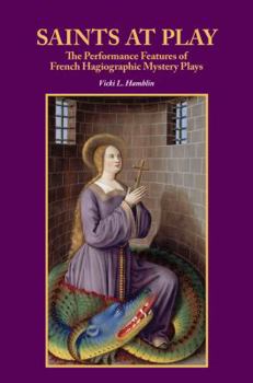 Saints at Play: The Performance Features of French Hagiographic Mystery Plays - Book  of the Research in Medieval and Early Modern Culture