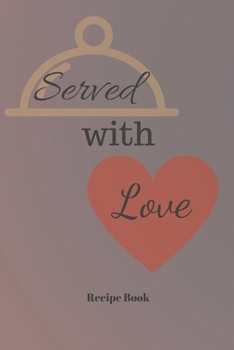 Served With Love: Blank Recipe Journal/Book to Write in Favorite Recipes and Meals 6x9, 105 pages
