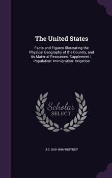 Hardcover The United States: Facts and Figures Illustrating the Physical Geography of the Country, and its Material Resources. Supplement I. Popula Book