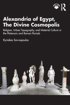 Alexandria of Egypt, the Divine Cosmopolis: Religion, Urban Topography, and Material Culture in the Ptolemaic and Roman Periods