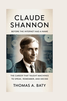CLAUDE SHANNON: Before the Internet Had a Name: The Career That Taught Machines to Speak, Remember, and Decide