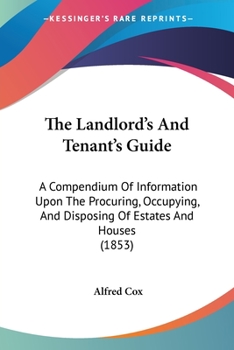 Paperback The Landlord's And Tenant's Guide: A Compendium Of Information Upon The Procuring, Occupying, And Disposing Of Estates And Houses (1853) Book