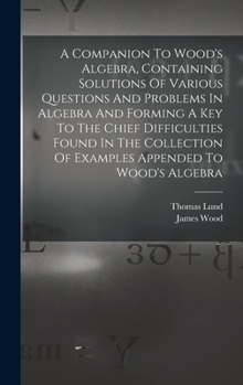 Hardcover A Companion To Wood's Algebra, Containing Solutions Of Various Questions And Problems In Algebra And Forming A Key To The Chief Difficulties Found In Book