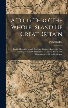 A Tour Thro' The Whole Island Of Great Britain: Divided Into Circuits Or Journies. Giving A Particular And Diverting Account Of Whatever Is Curious And Worth Observation, ... By A Gentleman
