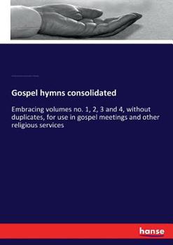 Gospel Hymns Consolidated: Embracing Volumes No. 1, 2, 3 and 4, Without Duplicates, for Use in Gospel Meetings and Other Religious Services