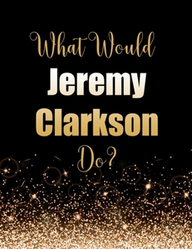 What Would Jeremy Clarkson Do?: Large Notebook/Diary/Journal for Writing 100 Pages, Jeremy Clarkson Gift for Fans